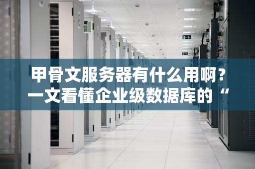 甲骨文服务器有什么用啊？一文看懂企业级数据库的“瑞士军刀”