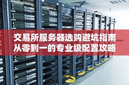 交易所服务器选购避坑指南从零到一的专业级配置攻略