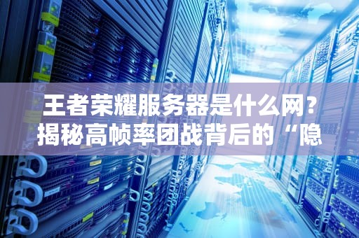 王者荣耀服务器是什么网？揭秘高帧率团战背后的“隐形大佬”！