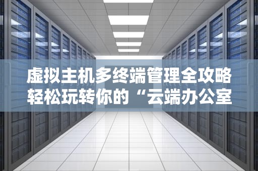 虚拟主机多终端管理全攻略轻松玩转你的“云端办公室”
