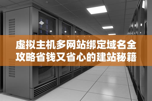 虚拟主机多网站绑定域名全攻略省钱又省心的建站秘籍！