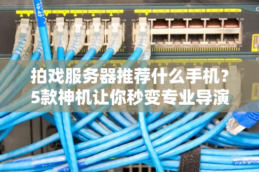 拍戏服务器推荐什么手机？5款神机让你秒变专业导演！