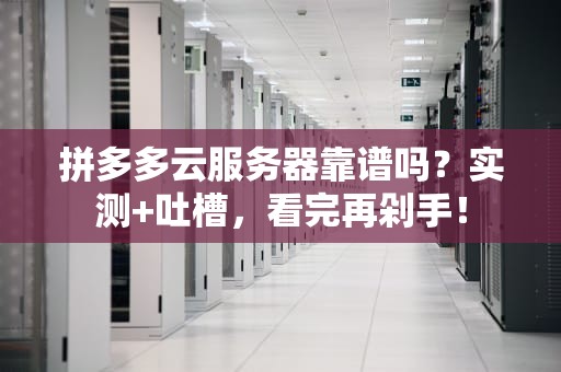 拼多多云服务器靠谱吗？实测+吐槽，看完再剁手！