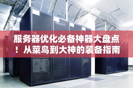 服务器优化必备神器大盘点！从菜鸟到大神的装备指南