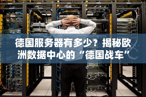 德国服务器有多少？揭秘欧洲数据中心的“德国战车”实力！