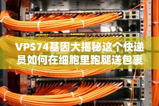 VPS74基因大揭秘这个快递员如何在细胞里跑腿送包裹？