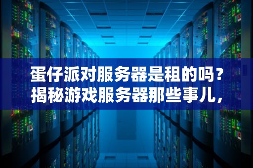 蛋仔派对服务器是租的吗？揭秘游戏服务器那些事儿，看完秒懂！