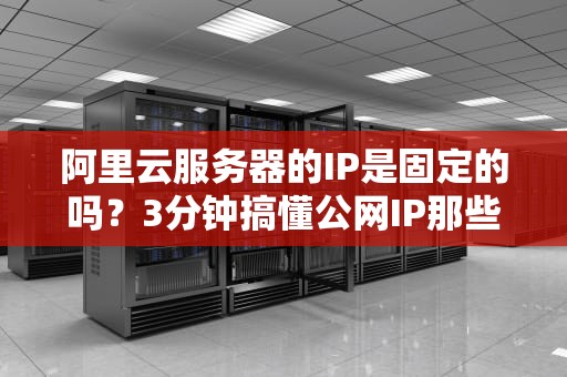 阿里云服务器的IP是固定的吗？3分钟搞懂公网IP那些骚操作！