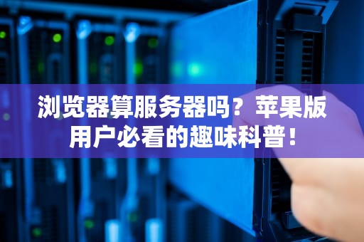 浏览器算服务器吗？苹果版用户必看的趣味科普！