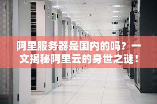 阿里服务器是国内的吗？一文揭秘阿里云的身世之谜！