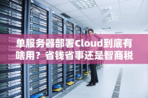 单服务器部署Cloud到底有啥用？省钱省事还是智商税？