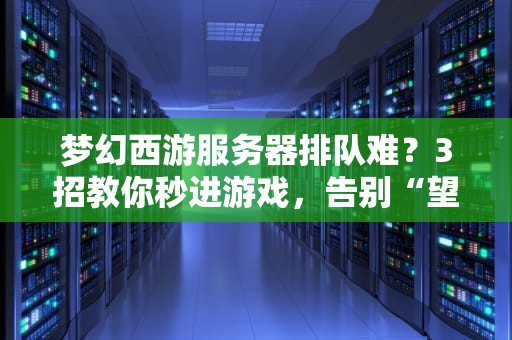 梦幻西游服务器排队难？3招教你秒进游戏，告别“望队兴叹”！