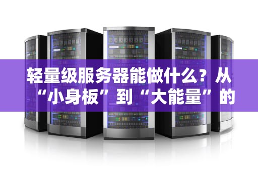 轻量级服务器能做什么？从“小身板”到“大能量”的逆袭指南！