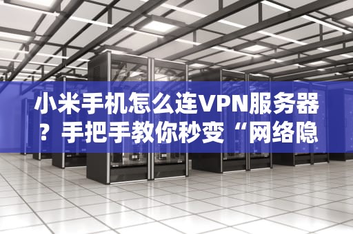 小米手机怎么连VPN服务器？手把手教你秒变“网络隐身侠”！