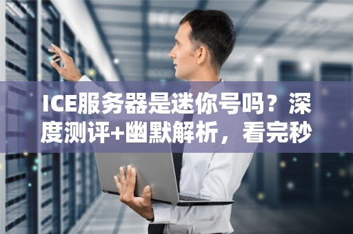 ICE服务器是迷你号吗？深度测评+幽默解析，看完秒懂！