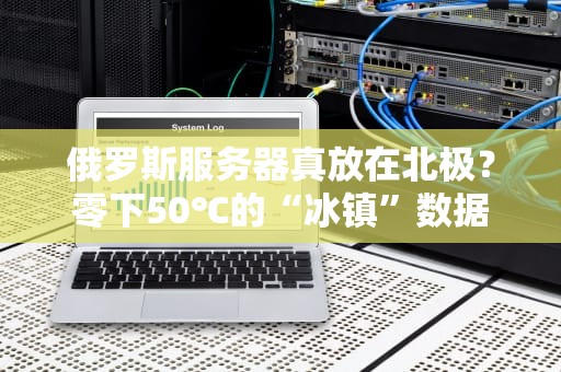 俄罗斯服务器真放在北极？零下50℃的“冰镇”数据中心大揭秘！
