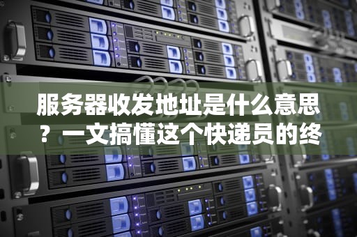 服务器收发地址是什么意思？一文搞懂这个快递员的终极奥义！