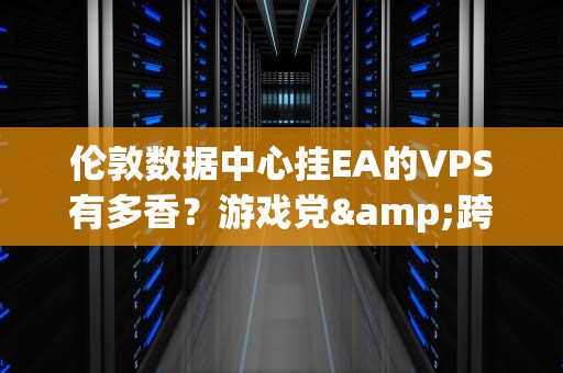 伦敦数据中心挂EA的VPS有多香？游戏党&跨境企业的隐藏Buff全解析！
