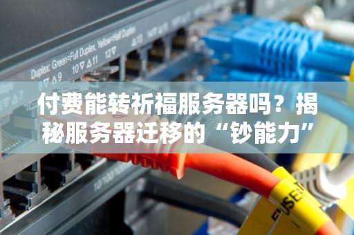 付费能转祈福服务器吗？揭秘服务器迁移的“钞能力”与“玄学”