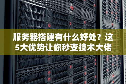服务器搭建有什么好处？这5大优势让你秒变技术大佬！
