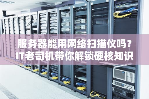服务器能用网络扫描仪吗？IT老司机带你解锁硬核知识！