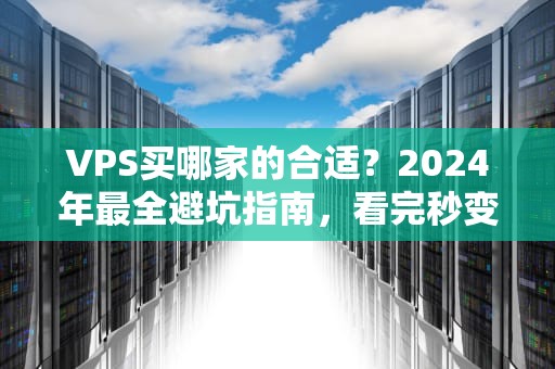 VPS买哪家的合适？2024年最全避坑指南，看完秒变老司机！