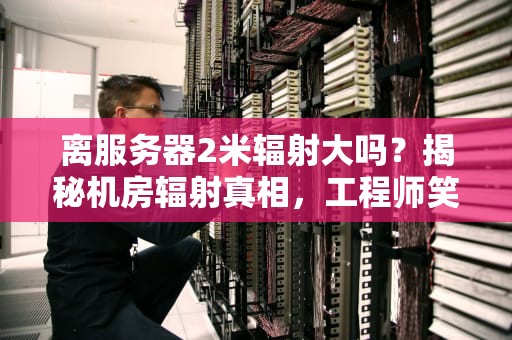 离服务器2米辐射大吗？揭秘机房辐射真相，工程师笑出腹肌！
