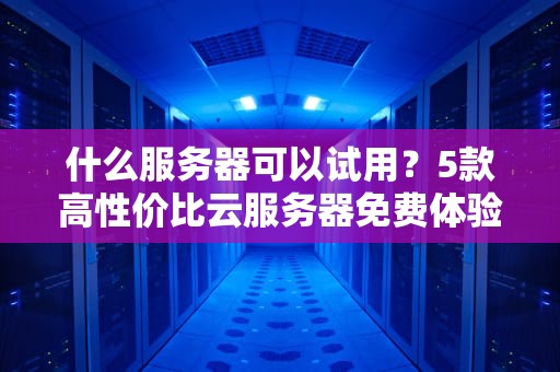 什么服务器可以试用？5款高性价比云服务器免费体验测评！