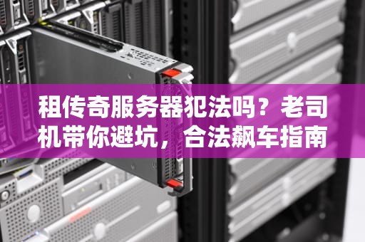 租传奇服务器犯法吗？老司机带你避坑，合法飙车指南！