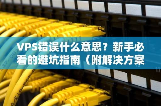 VPS错误什么意思？新手必看的避坑指南（附解决方案）