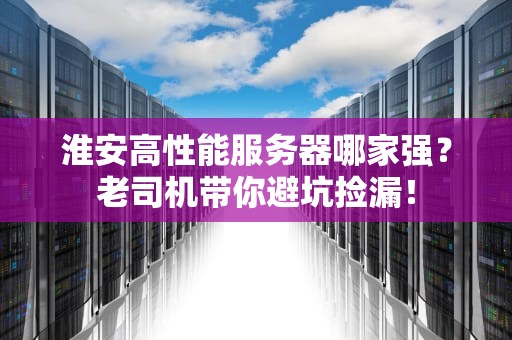 淮安高性能服务器哪家强？老司机带你避坑捡漏！