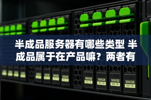 半成品服务器有哪些类型 半成品属于在产品嘛？两者有没有区别？