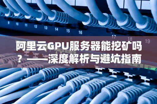 阿里云GPU服务器能挖矿吗？——深度解析与避坑指南