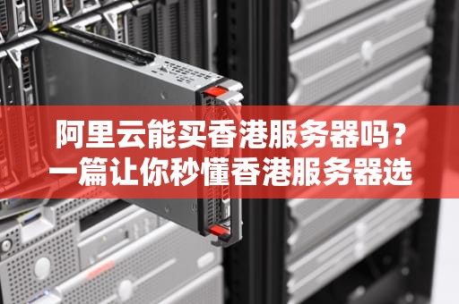 阿里云能买香港服务器吗？一篇让你秒懂香港服务器选购的硬核测评！