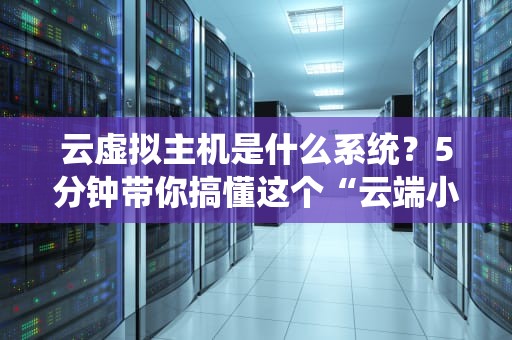 云虚拟主机是什么系统？5分钟带你搞懂这个“云端小别墅”的构造原理！