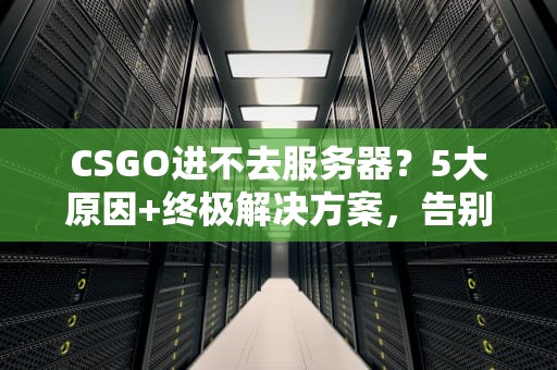 CSGO进不去服务器？5大原因+终极解决方案，告别“连接失败”的绝望！