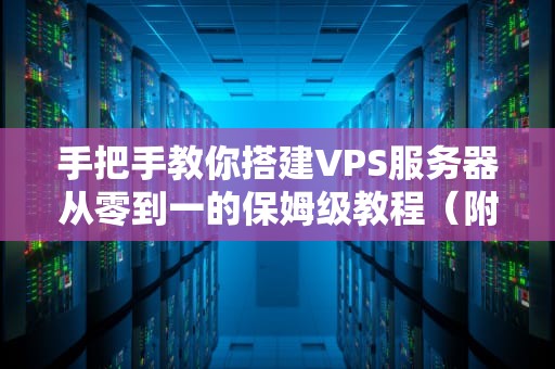 手把手教你搭建VPS服务器从零到一的保姆级教程（附避坑指南）