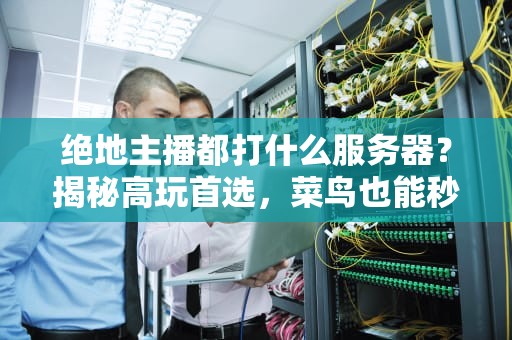 绝地主播都打什么服务器？揭秘高玩首选，菜鸟也能秒变大神！