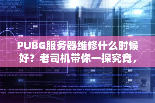 PUBG服务器维修什么时候好？老司机带你一探究竟，附赠专业“急救”指南！