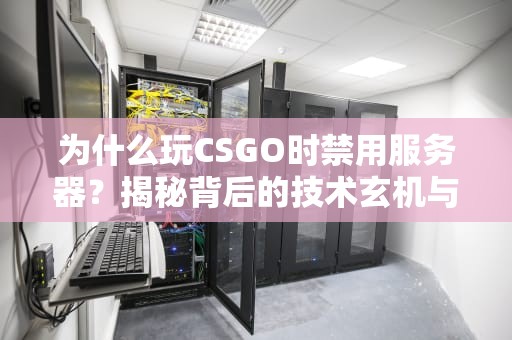 为什么玩CSGO时禁用服务器？揭秘背后的技术玄机与搞笑真相！