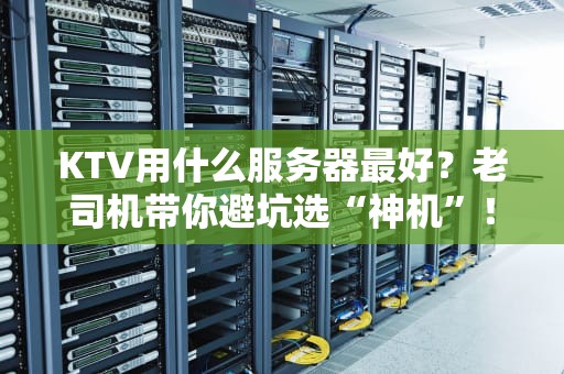 KTV用什么服务器最好？老司机带你避坑选“神机”！