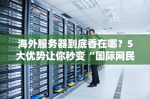 海外服务器到底香在哪？5大优势让你秒变“国际网民”