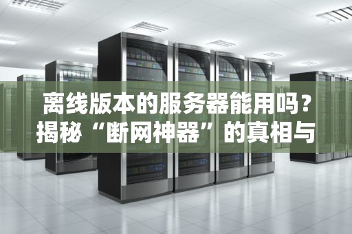 离线版本的服务器能用吗？揭秘“断网神器”的真相与妙用！