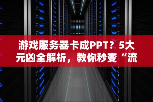 游戏服务器卡成PPT？5大元凶全解析，教你秒变“流畅战神”！