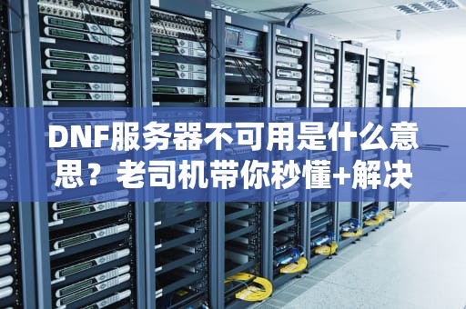 DNF服务器不可用是什么意思？老司机带你秒懂+解决方案！