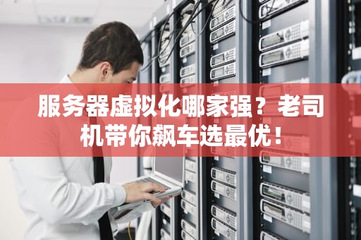 服务器虚拟化哪家强？老司机带你飙车选最优！