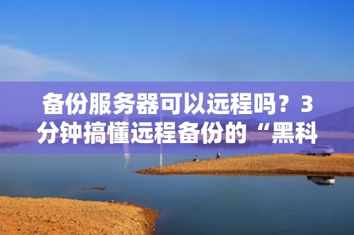 备份服务器可以远程吗？3分钟搞懂远程备份的“黑科技”！