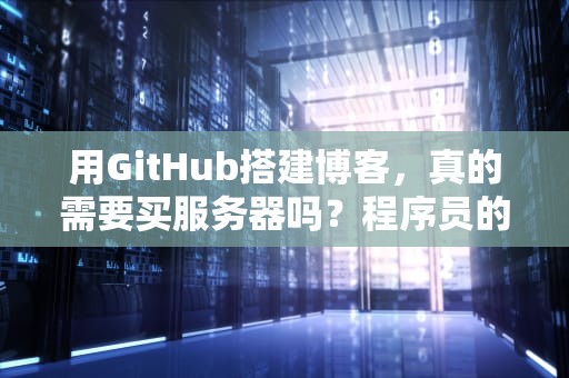 用GitHub搭建博客，真的需要买服务器吗？程序员的“白嫖”指南