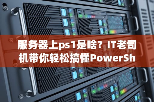 服务器上ps1是啥？IT老司机带你轻松搞懂PowerShell脚本！