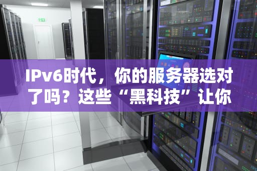 IPv6时代，你的服务器选对了吗？这些“黑科技”让你网速飞起！